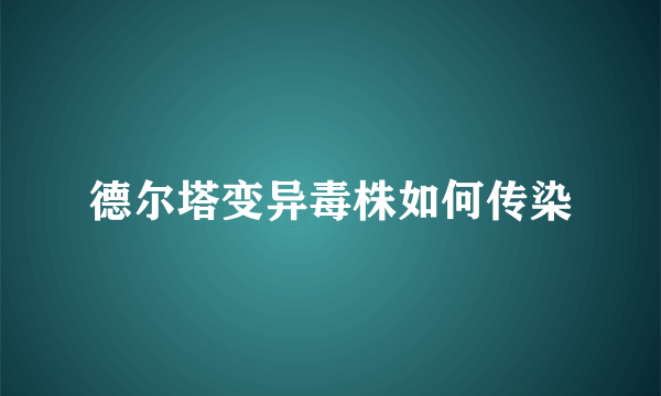 德尔塔变异毒株如何传染