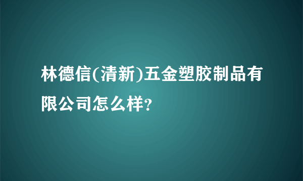 林德信(清新)五金塑胶制品有限公司怎么样？