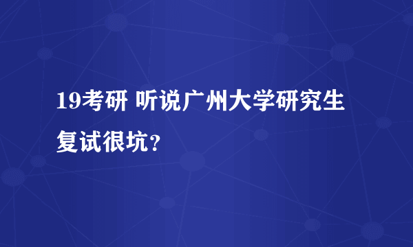 19考研 听说广州大学研究生复试很坑？