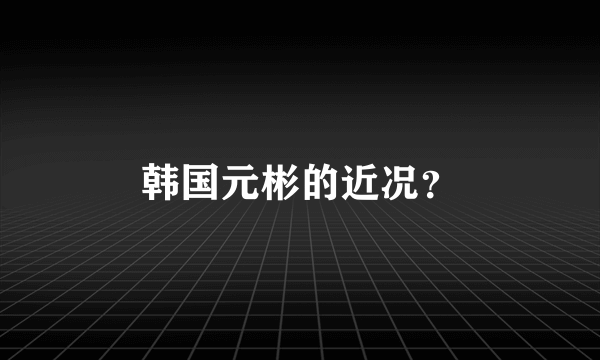 韩国元彬的近况？