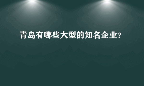 青岛有哪些大型的知名企业？