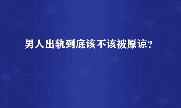 男人出轨到底该不该被原谅？