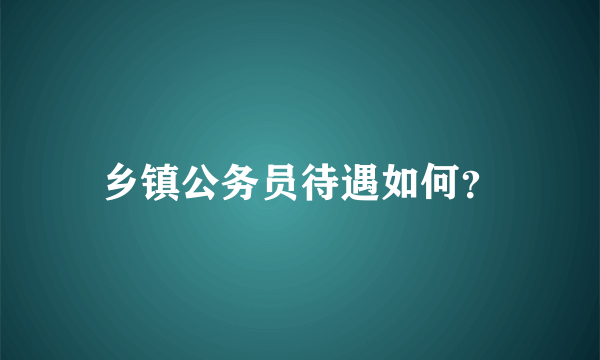 乡镇公务员待遇如何？