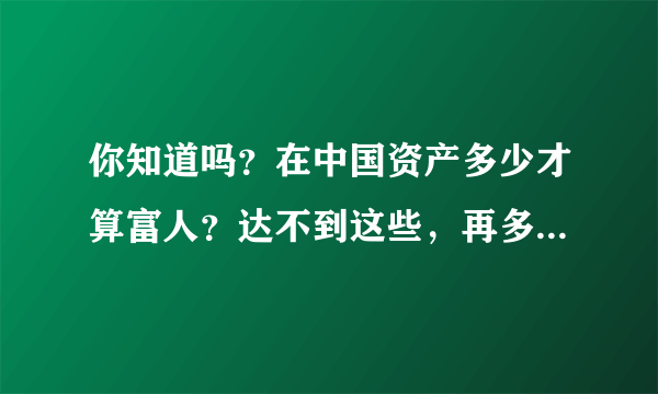 你知道吗？在中国资产多少才算富人？达不到这些，再多也是穷人