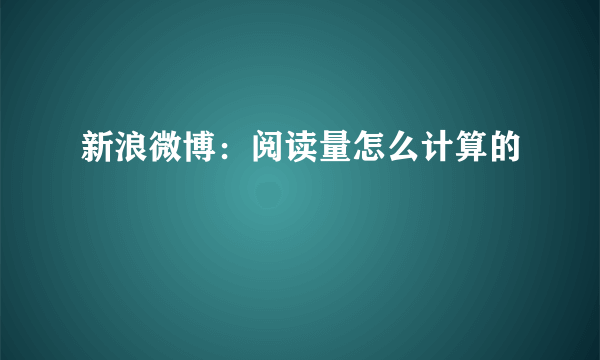 新浪微博：阅读量怎么计算的