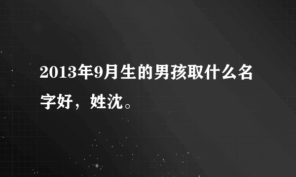 2013年9月生的男孩取什么名字好，姓沈。