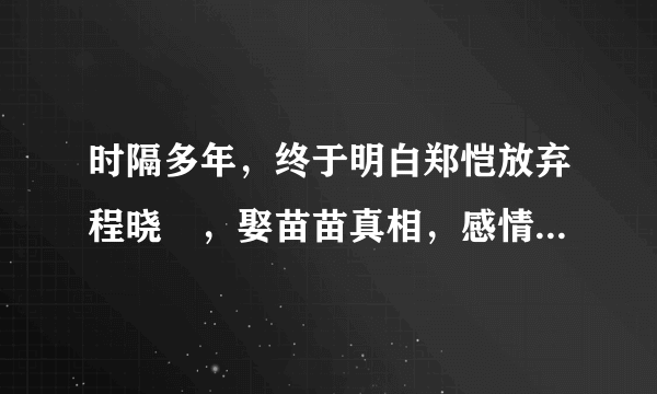 时隔多年，终于明白郑恺放弃程晓玥，娶苗苗真相，感情，最怕这点