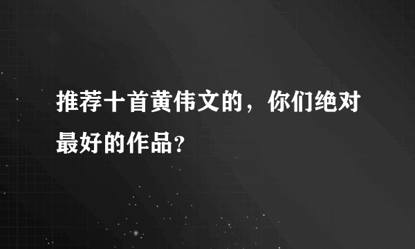 推荐十首黄伟文的，你们绝对最好的作品？