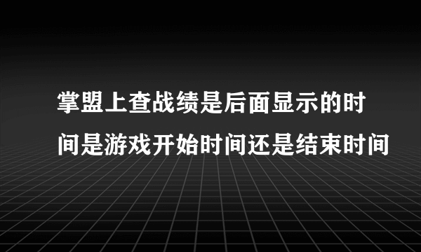 掌盟上查战绩是后面显示的时间是游戏开始时间还是结束时间