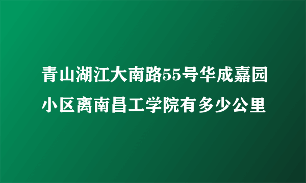 青山湖江大南路55号华成嘉园小区离南昌工学院有多少公里