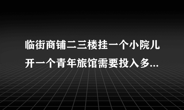 临街商铺二三楼挂一个小院儿开一个青年旅馆需要投入多少，怎样运营？