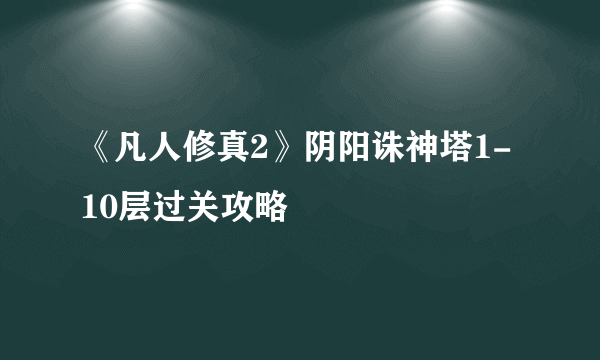 《凡人修真2》阴阳诛神塔1-10层过关攻略