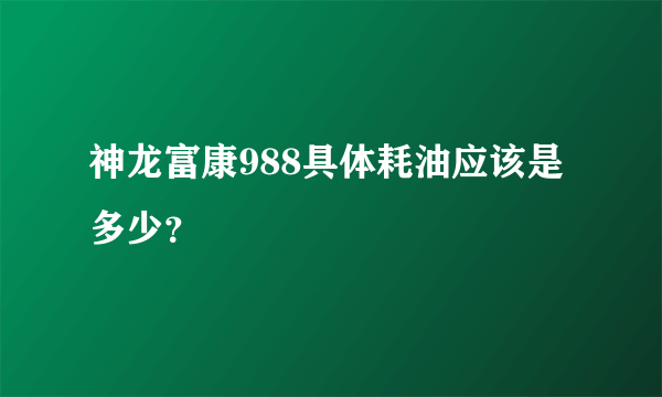 神龙富康988具体耗油应该是多少？