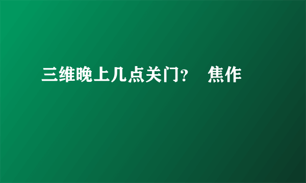 三维晚上几点关门？  焦作