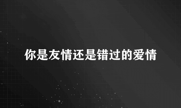 你是友情还是错过的爱情