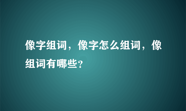 像字组词，像字怎么组词，像组词有哪些？