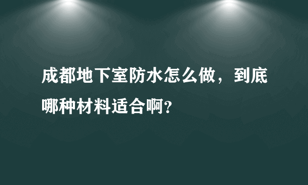 成都地下室防水怎么做，到底哪种材料适合啊？