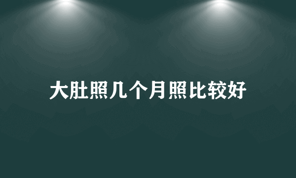 大肚照几个月照比较好