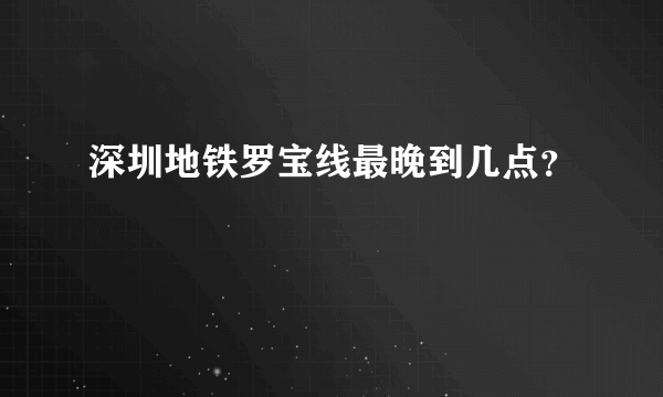 深圳地铁罗宝线最晚到几点？