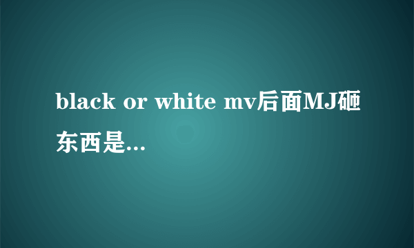 black or white mv后面MJ砸东西是什么意思？