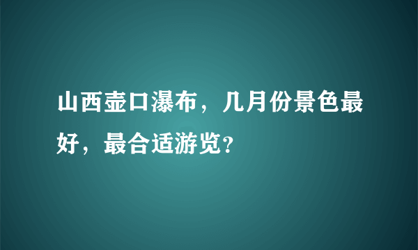 山西壶口瀑布，几月份景色最好，最合适游览？