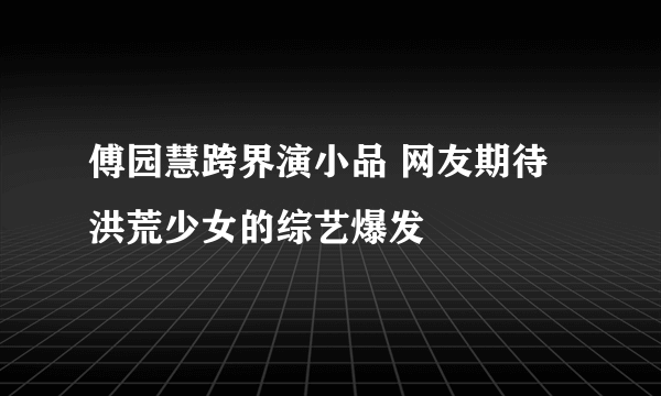 傅园慧跨界演小品 网友期待洪荒少女的综艺爆发