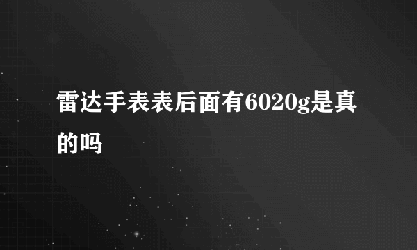 雷达手表表后面有6020g是真的吗