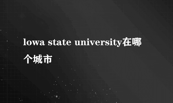 lowa state university在哪个城市