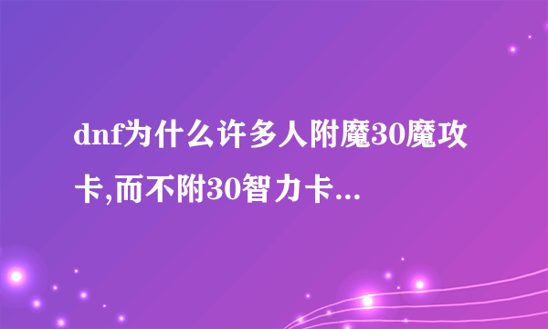 dnf为什么许多人附魔30魔攻卡,而不附30智力卡,30智力不是加的魔攻更多吗?还是另有原因