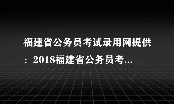 福建省公务员考试录用网提供：2018福建省公务员考试笔试成绩查询入口