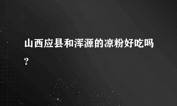 山西应县和浑源的凉粉好吃吗？