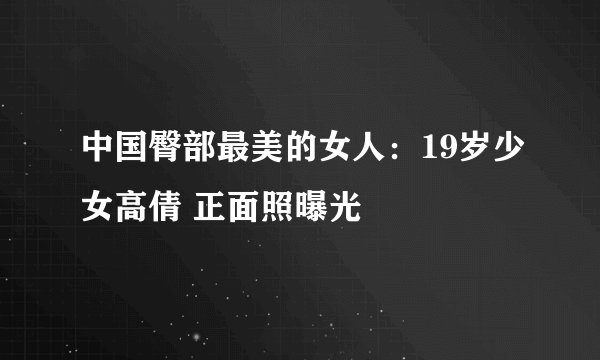 中国臀部最美的女人：19岁少女高倩 正面照曝光