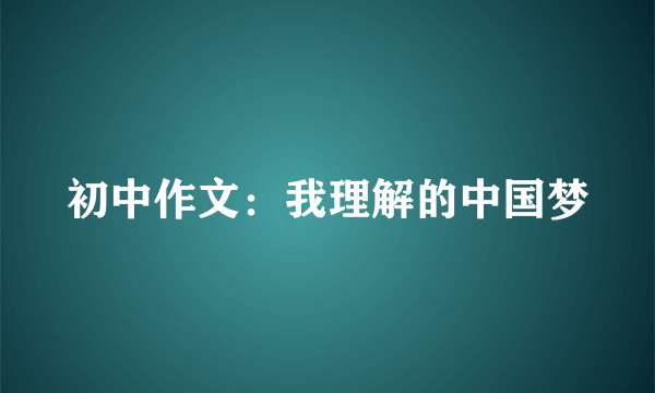 初中作文：我理解的中国梦