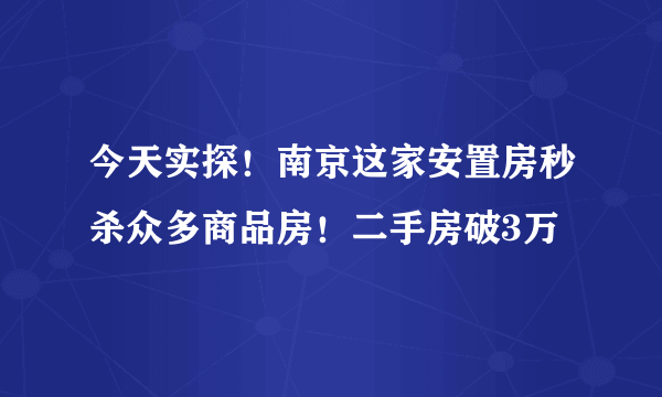 今天实探！南京这家安置房秒杀众多商品房！二手房破3万