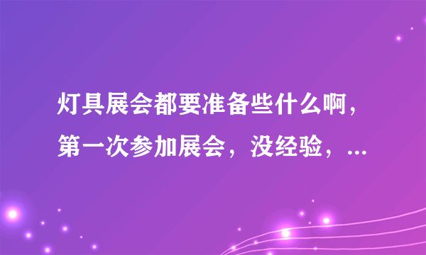 灯具展会都要准备些什么啊，第一次参加展会，没经验，希望有经验的同仁能够给出指点，谢谢！