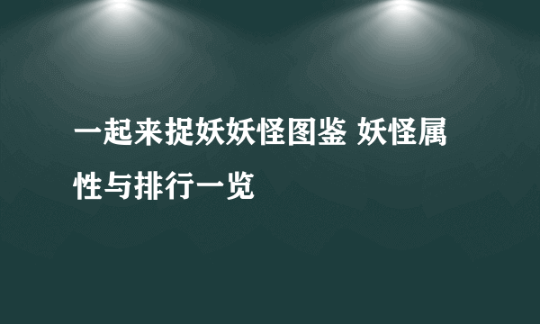 一起来捉妖妖怪图鉴 妖怪属性与排行一览