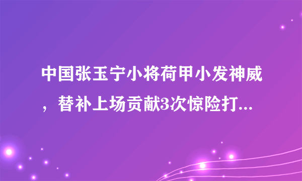 中国张玉宁小将荷甲小发神威，替补上场贡献3次惊险打门，他会成为第二个孙兴慜吗？