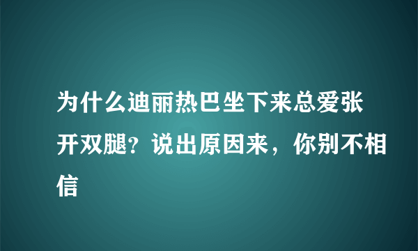 为什么迪丽热巴坐下来总爱张开双腿？说出原因来，你别不相信