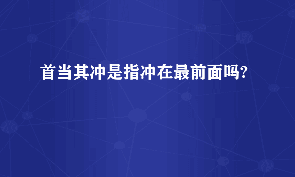 首当其冲是指冲在最前面吗?