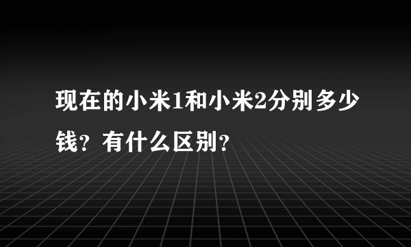 现在的小米1和小米2分别多少钱？有什么区别？