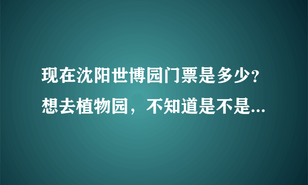 现在沈阳世博园门票是多少？想去植物园，不知道是不是还要单独买门票...