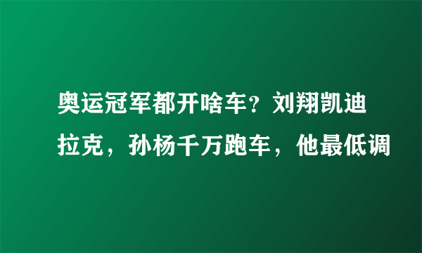 奥运冠军都开啥车？刘翔凯迪拉克，孙杨千万跑车，他最低调