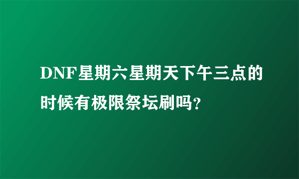 DNF星期六星期天下午三点的时候有极限祭坛刷吗？