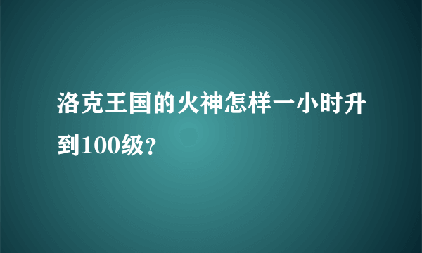 洛克王国的火神怎样一小时升到100级？