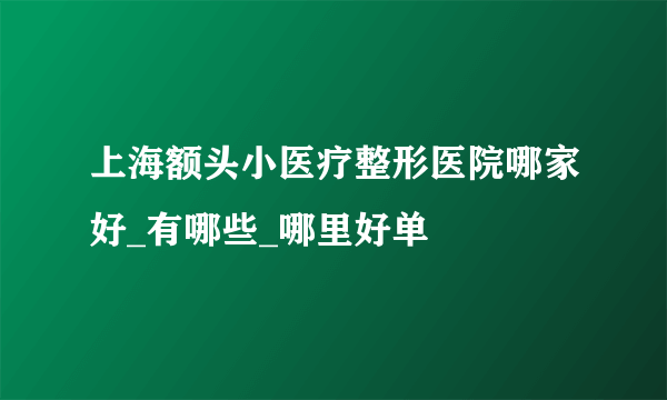 上海额头小医疗整形医院哪家好_有哪些_哪里好单