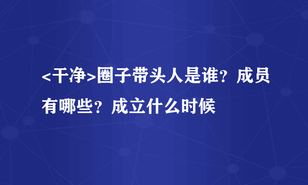 <干净>圈子带头人是谁？成员有哪些？成立什么时候