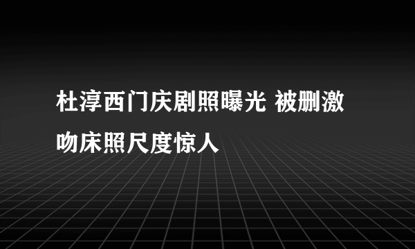 杜淳西门庆剧照曝光 被删激吻床照尺度惊人