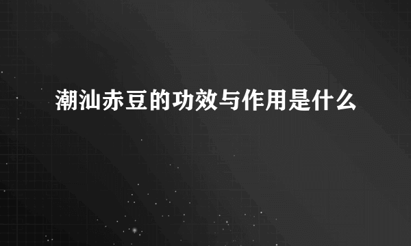 潮汕赤豆的功效与作用是什么