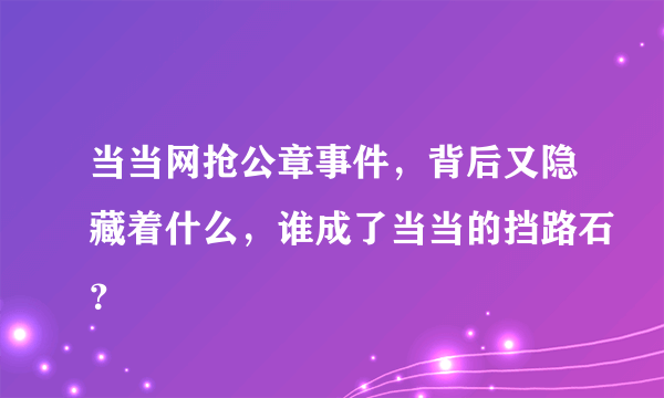 当当网抢公章事件，背后又隐藏着什么，谁成了当当的挡路石？