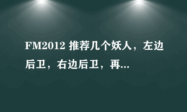 FM2012 推荐几个妖人，左边后卫，右边后卫，再来个右边锋。目前这三个位置，是短板。不要说英文名哈，我看